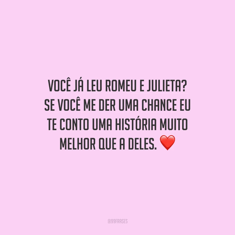 Você já leu Romeu e Julieta? Se você me der uma chance eu te conto uma história muito melhor que a deles. 