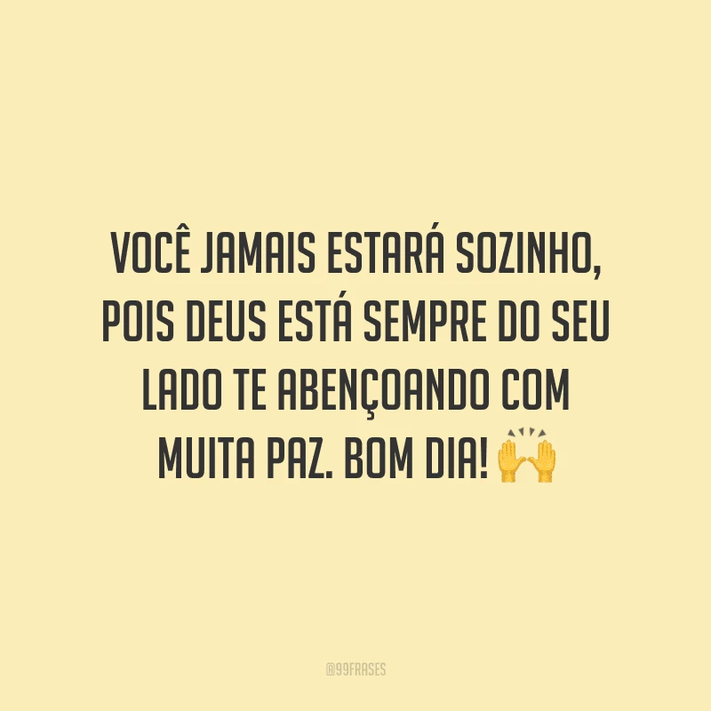 Você jamais estará sozinho, pois Deus está sempre do seu lado te abençoando com muita paz. Bom dia! 
