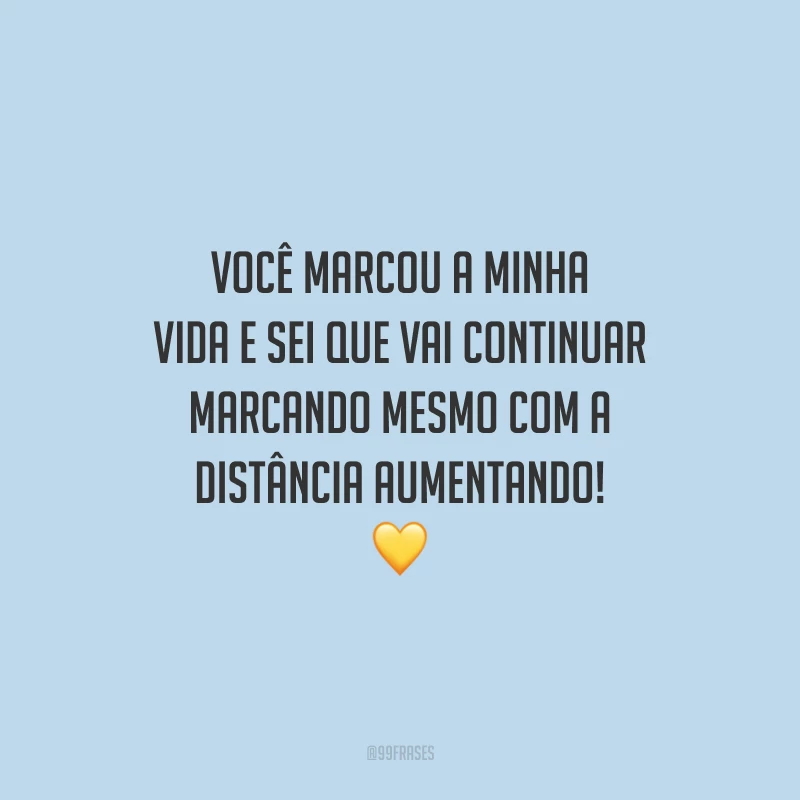 Você marcou a minha vida e sei que vai continuar marcando mesmo com a distância aumentando!