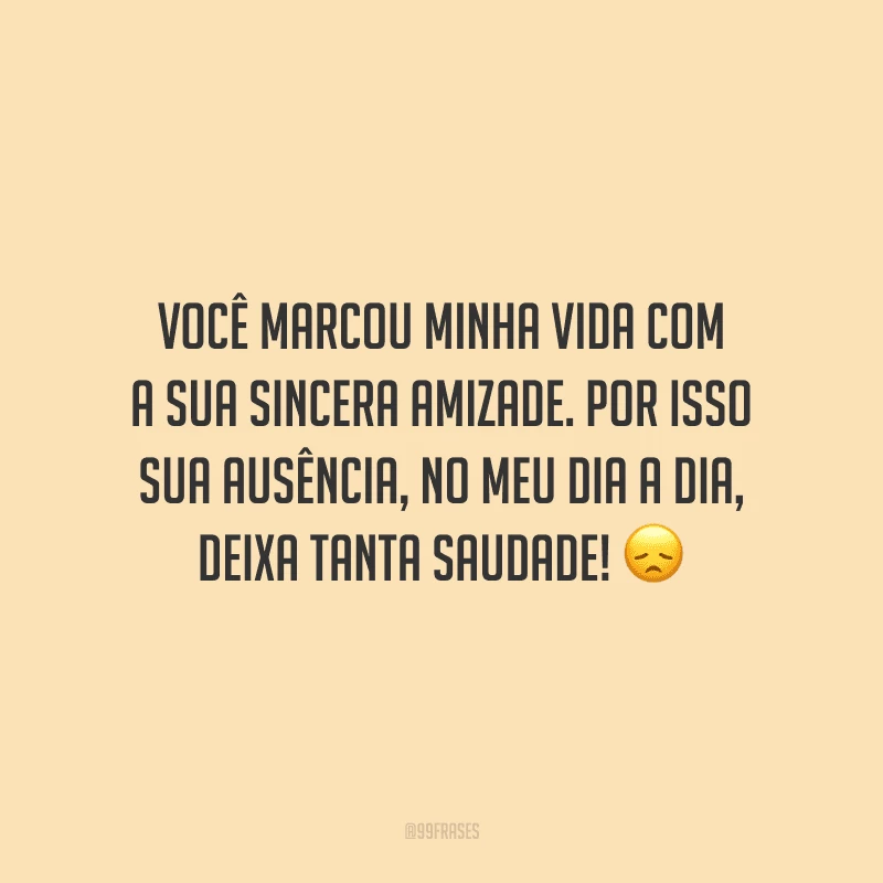 Você marcou minha vida com a sua sincera amizade. Por isso sua ausência, no meu dia a dia, deixa tanta saudade!