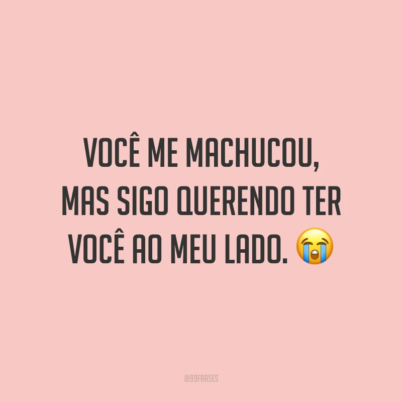 Você me machucou, mas sigo querendo ter você ao meu lado. ?
