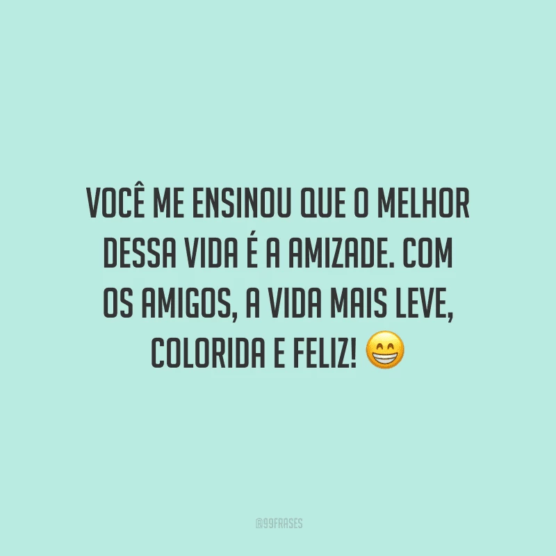 Você me ensinou que o melhor dessa vida é a amizade. Com os amigos, a vida mais leve, colorida e feliz! 