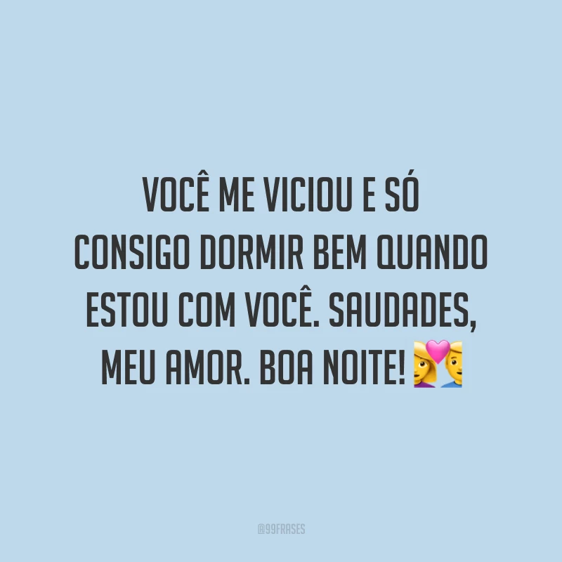 Você me viciou e só consigo dormir bem quando estou com você. Saudades, meu amor. Boa noite!