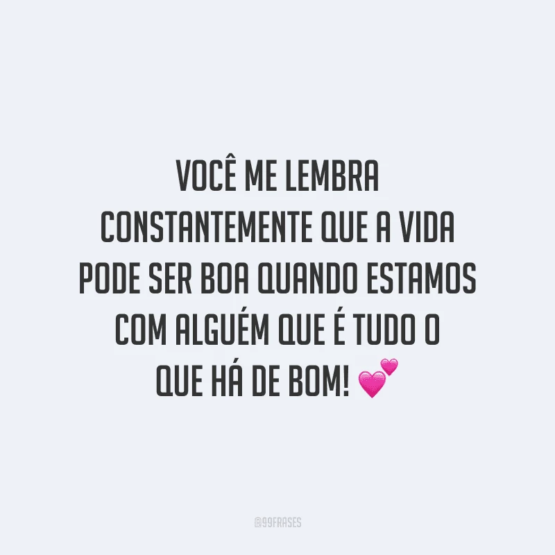 Você me lembra constantemente que a vida pode ser boa quando estamos com alguém que é tudo o que há de bom!