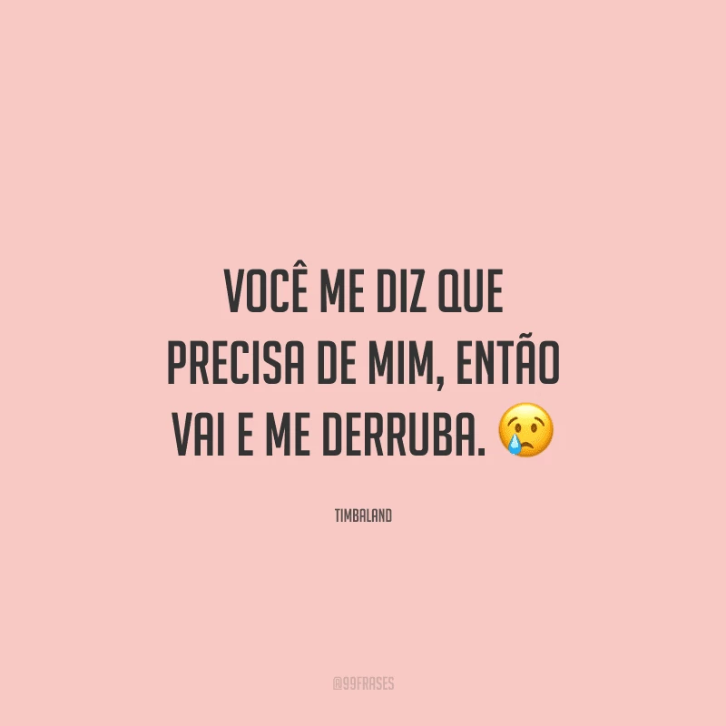 Você me diz que precisa de mim, então vai e me derruba. 