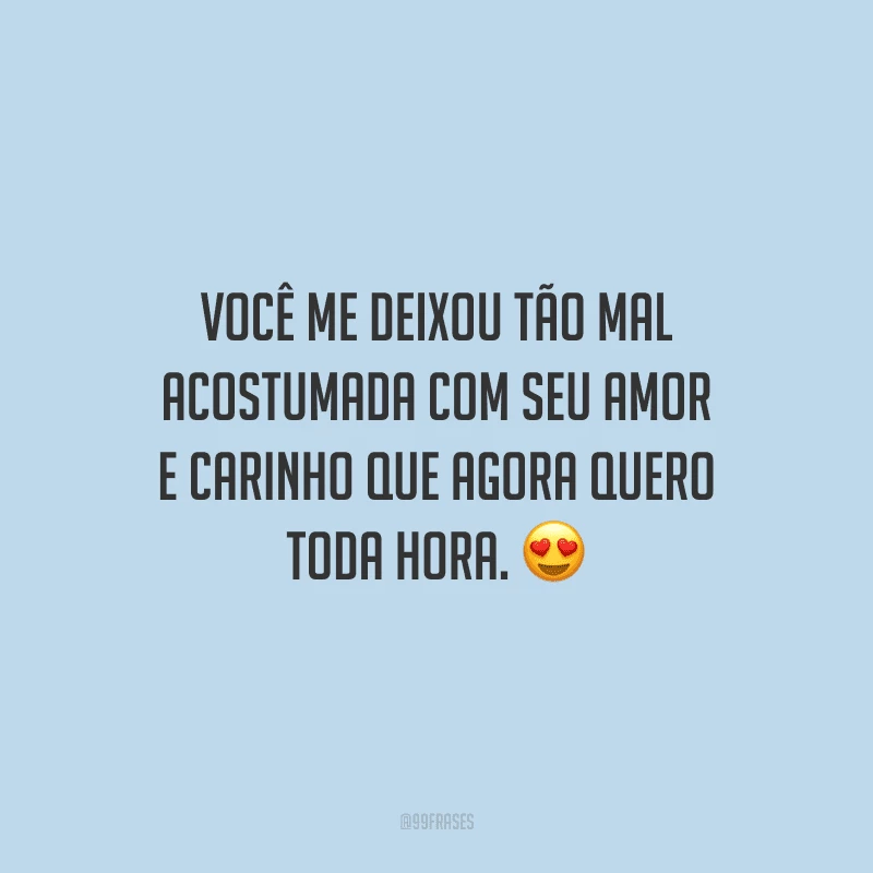 Você me deixou tão mal acostumada com seu amor e carinho que agora quero toda hora. 