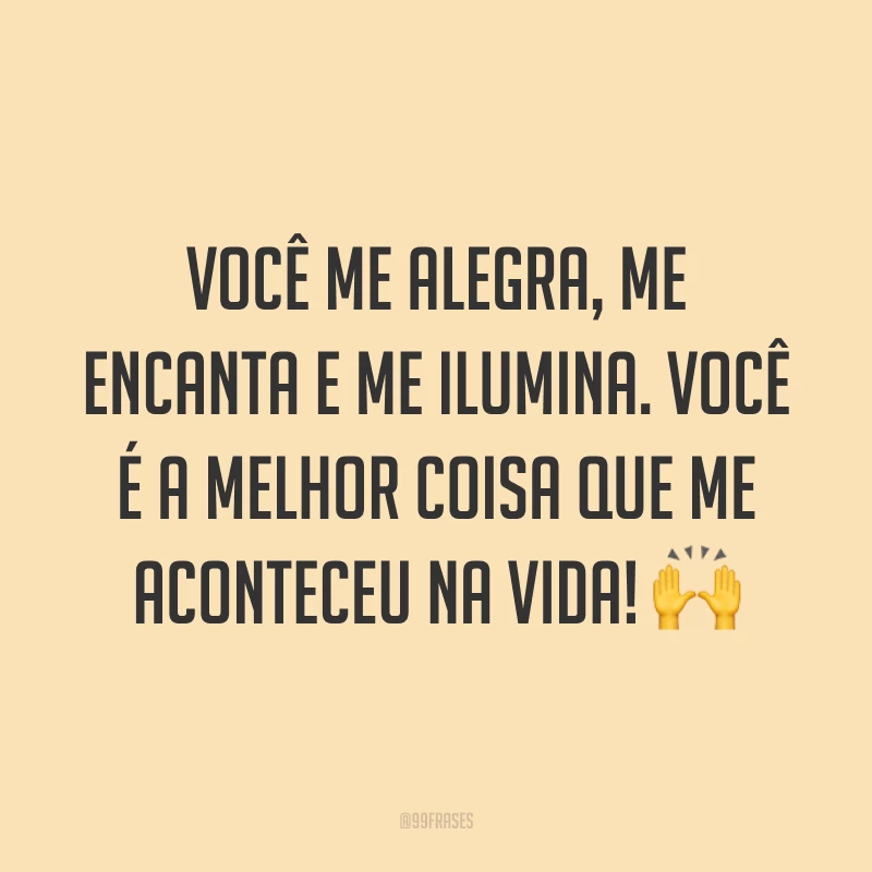 Você me alegra, me encanta e me ilumina. Você é a melhor coisa que me aconteceu na vida! 🙌