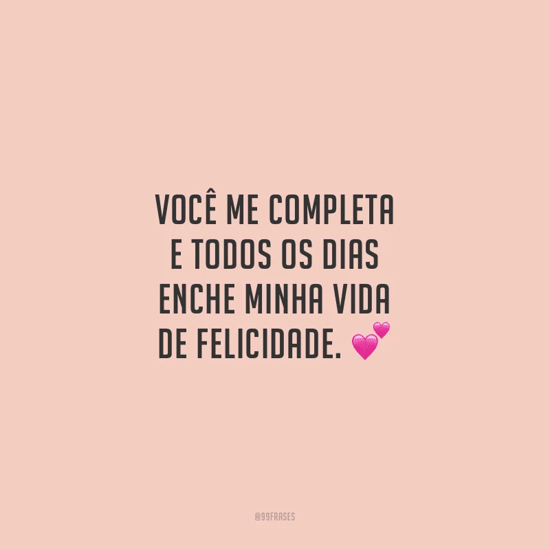 Você me completa e todos os dias enche minha vida de felicidade.
