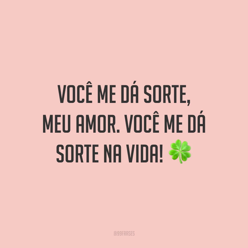 Você me dá sorte, meu amor. Você me dá sorte na vida!
