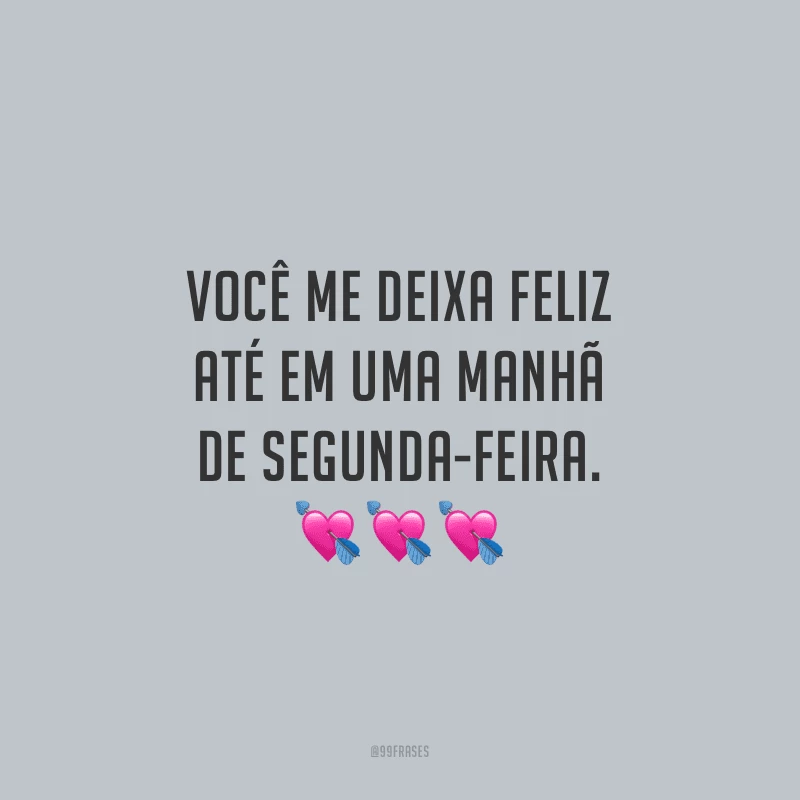 Você me deixa feliz até em uma manhã de segunda-feira.