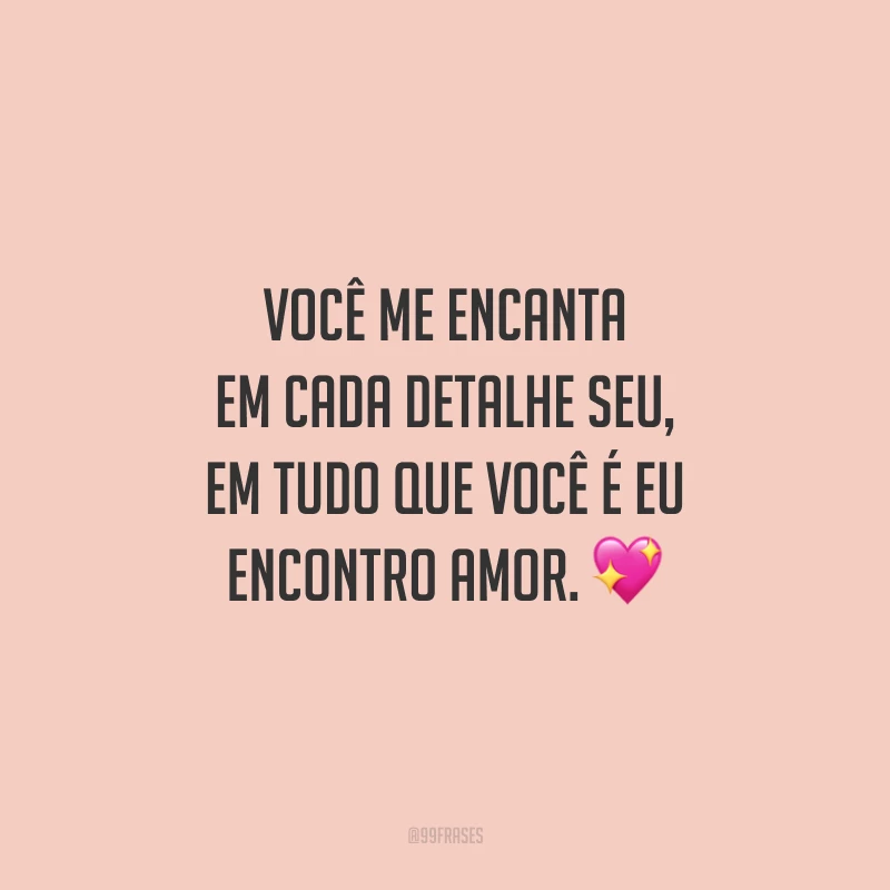 Você me encanta em cada detalhe seu, em tudo que você é eu encontro amor.