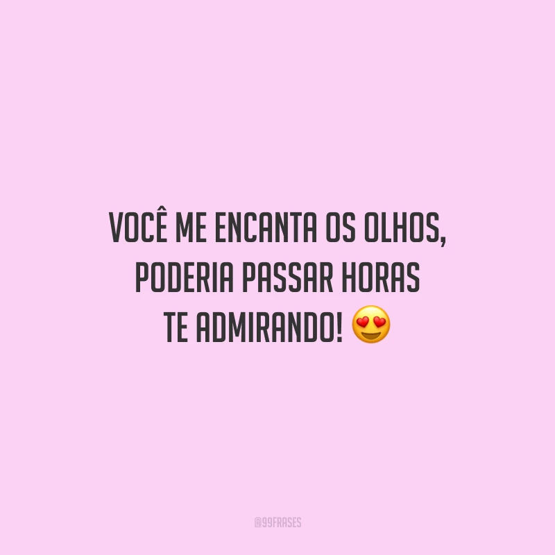 Você me encanta os olhos, poderia passar horas te admirando!