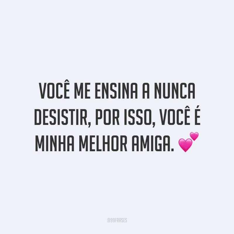 Você me ensina a nunca desistir, por isso, você é minha melhor amiga. ?