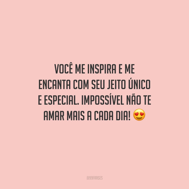 Você me inspira e me encanta com seu jeito único e especial. Impossível não te amar mais a cada dia!