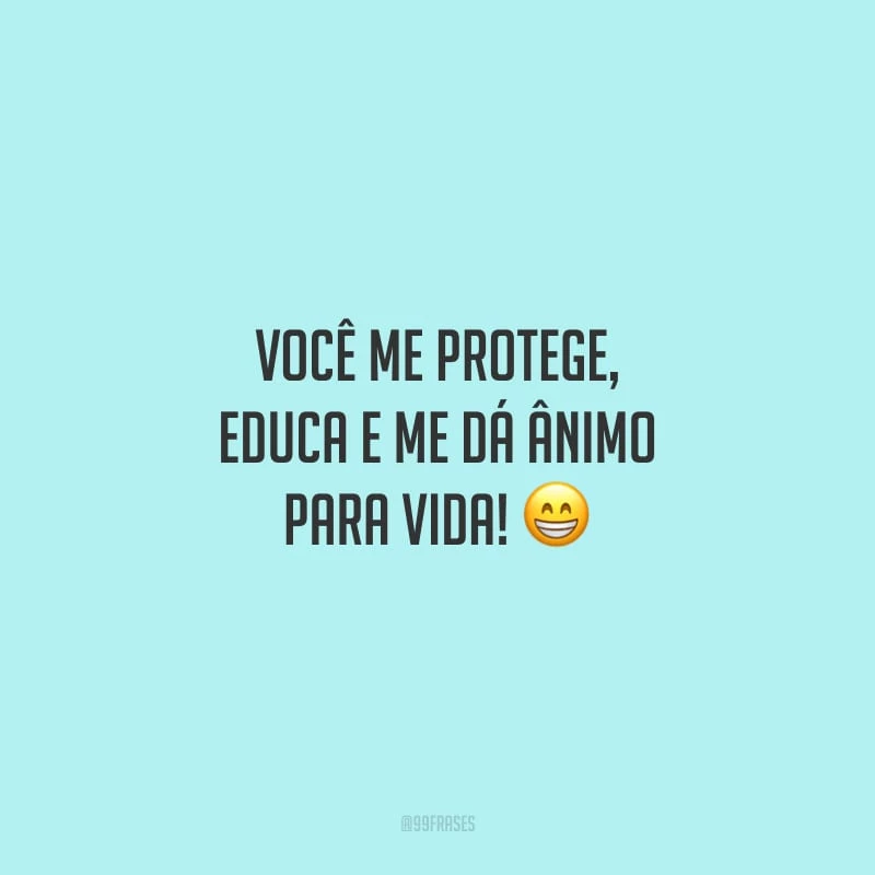 Você me protege, educa e me dá ânimo para vida! 