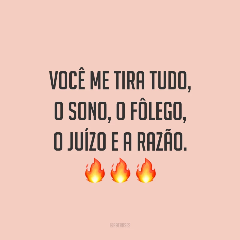 Você me tira tudo, o sono, o fôlego, o juízo e a razão. ???