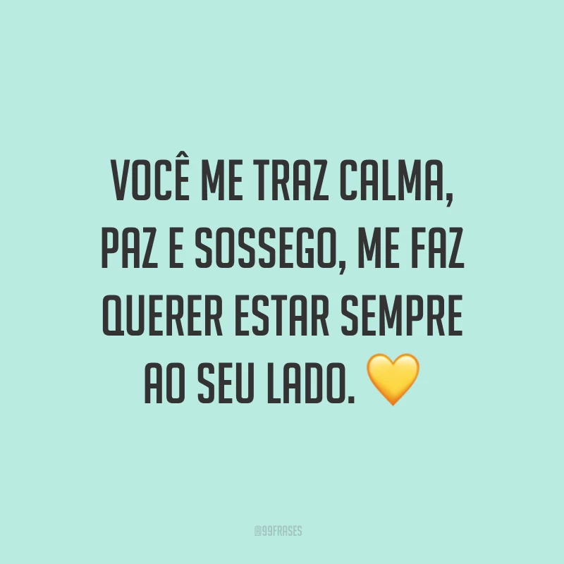 Você me traz calma, paz e sossego, me faz querer estar sempre ao seu lado. ?