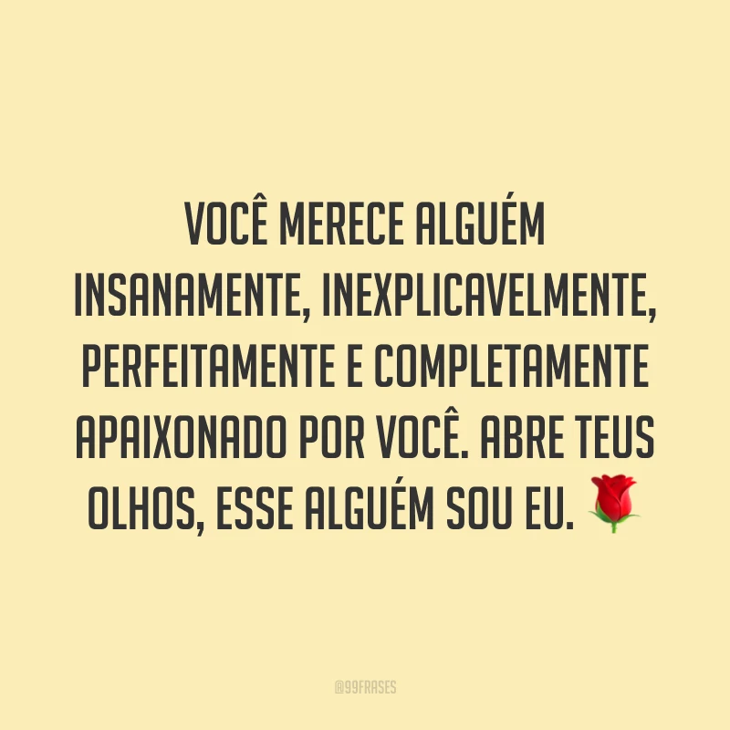 Você merece alguém insanamente, inexplicavelmente, perfeitamente e completamente apaixonado por você. Abre teus olhos, esse alguém sou eu. 🌹