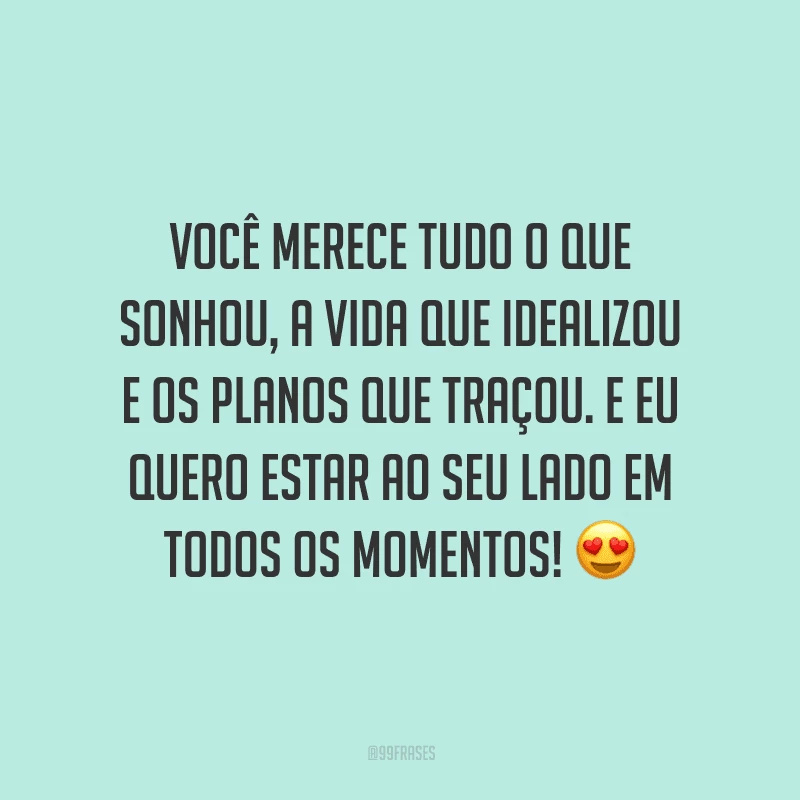 Você merece tudo o que sonhou, a vida que idealizou e os planos que traçou. E eu quero estar ao seu lado em todos os momentos!