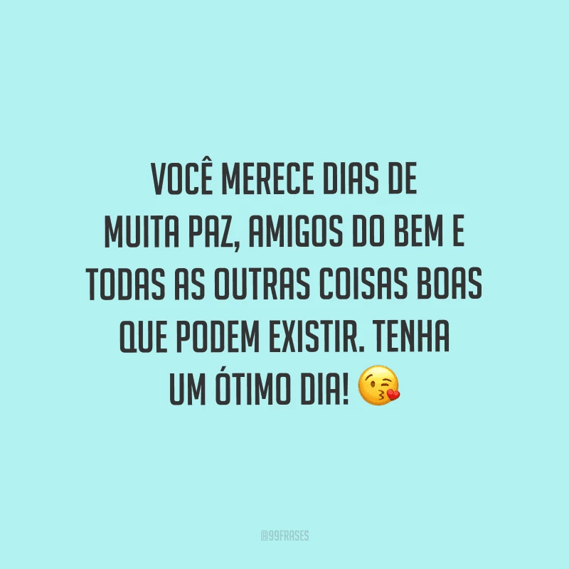 Você merece dias de muita paz, amigos do bem e todas as outras coisas boas que podem existir. Tenha um ótimo dia!