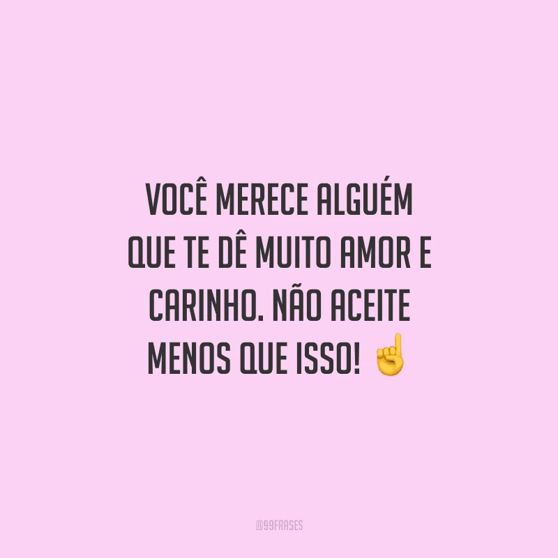 Você merece alguém que te dê muito amor e carinho. Não aceite menos que isso! 