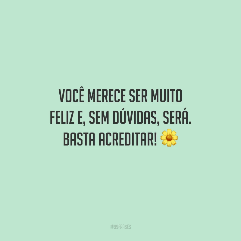 Você merece ser muito feliz e, sem dúvidas, será. Basta acreditar! 