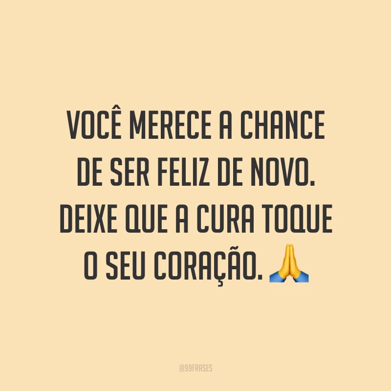 Você merece a chance de ser feliz de novo. Deixe que a cura toque o seu coração. ?