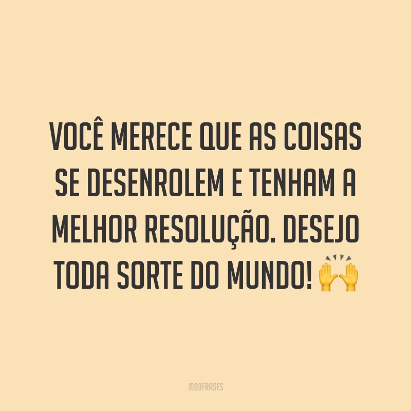 Você merece que as coisas se desenrolem e tenham a melhor resolução. Desejo toda sorte do mundo! 🙌