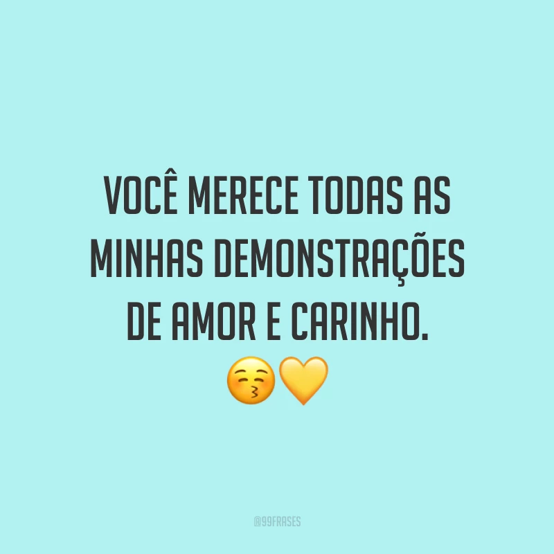 Você merece todas as minhas demonstrações de amor e carinho.