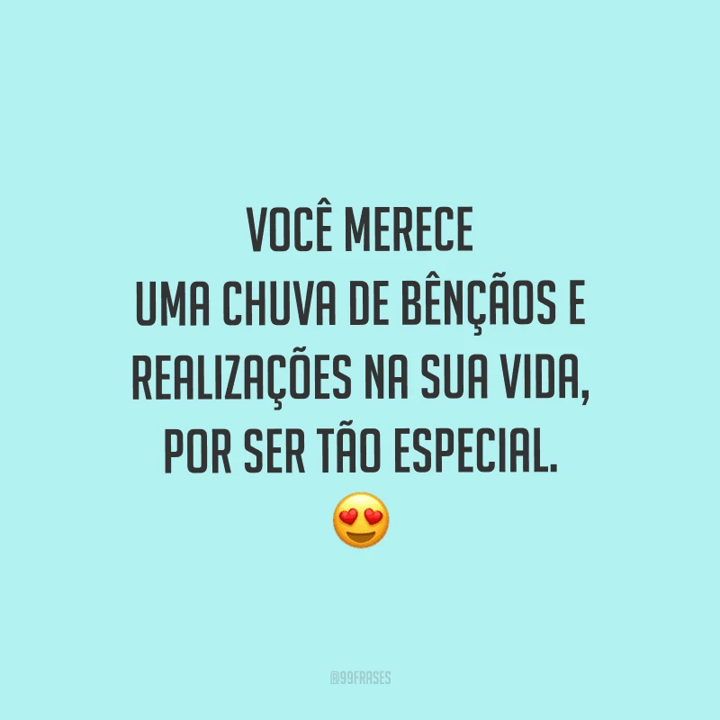 Você merece uma chuva de bênçãos e realizações na sua vida, por ser tão especial.