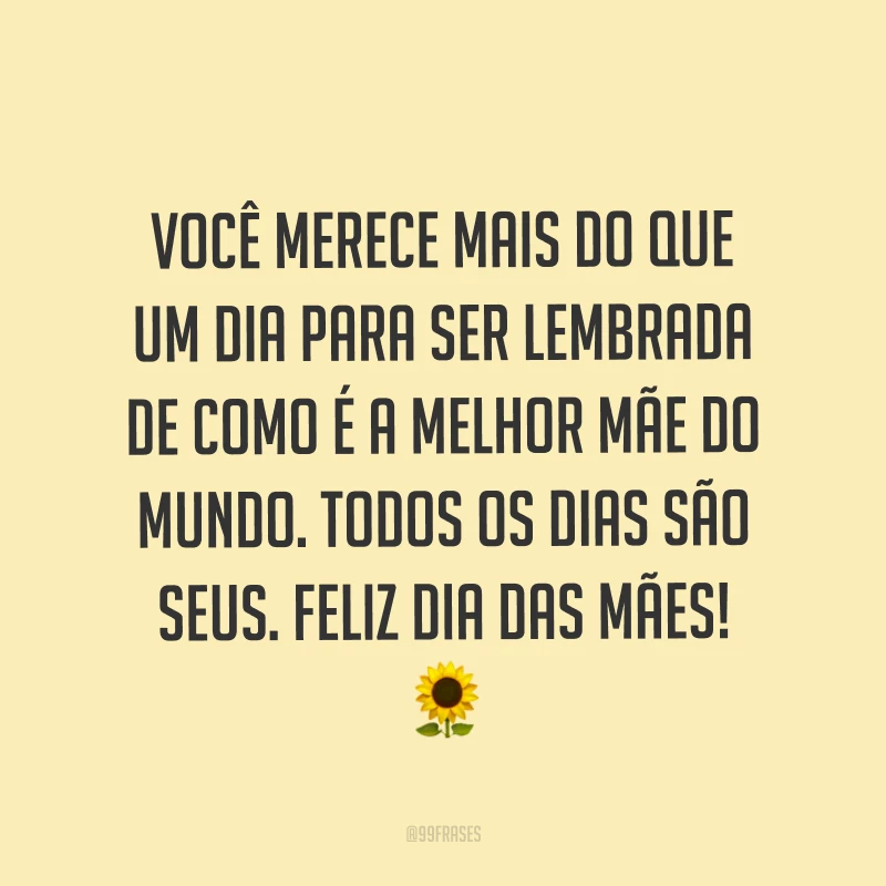 Você merece mais do que um dia para ser lembrada de como é a melhor mãe do mundo. Todos os dias são seus. Feliz Dia das Mães! ?