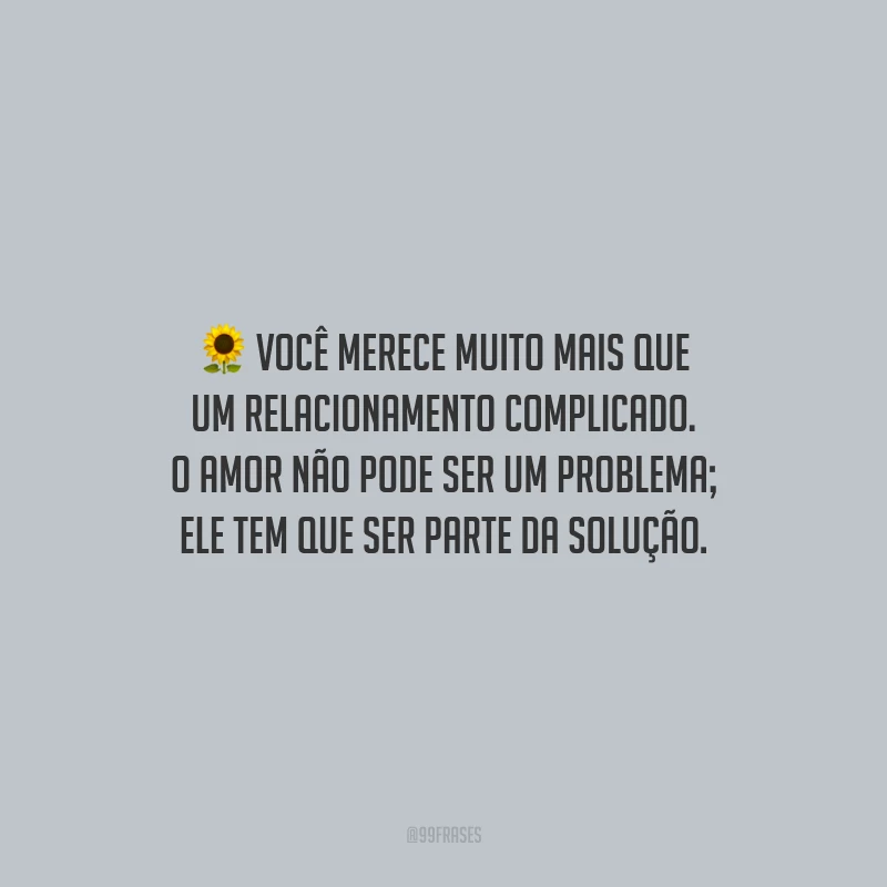 Você merece muito mais que um relacionamento complicado. O amor não pode ser um problema; ele tem que ser parte da solução.