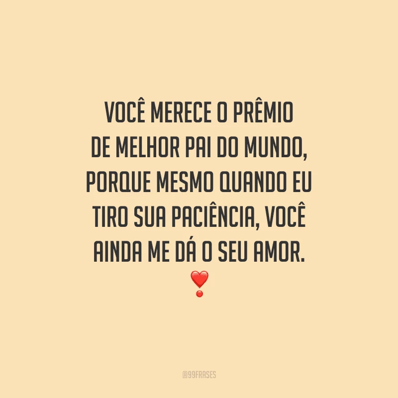 Você merece o prêmio de melhor pai do mundo, porque mesmo quando eu tiro sua paciência, você ainda me dá o seu amor. 
