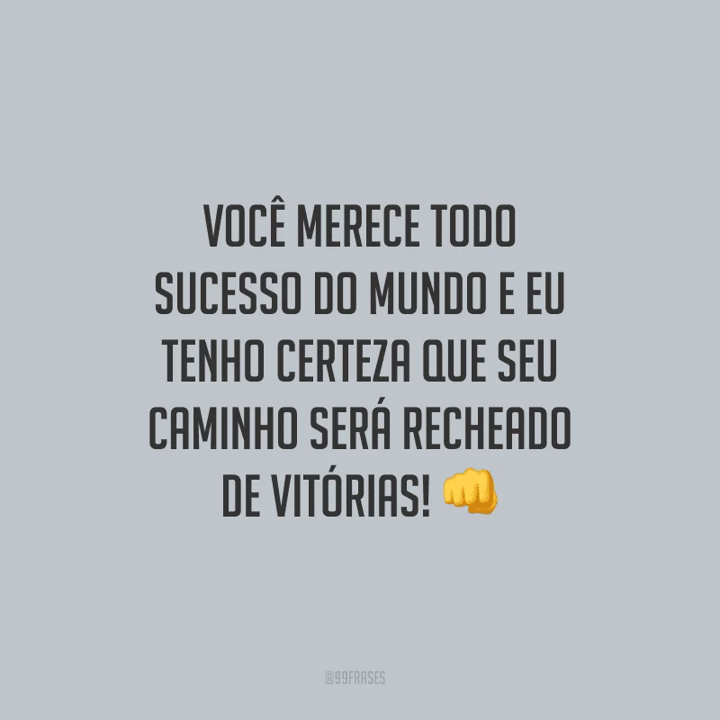 Você merece todo sucesso do mundo e eu tenho certeza que seu caminho será recheado de vitórias!