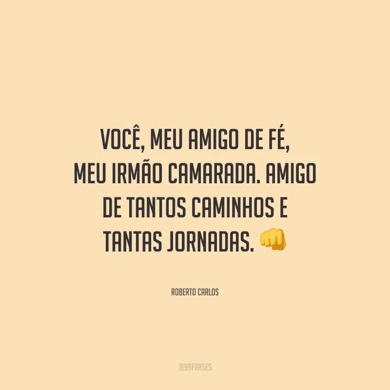 Você, meu amigo de fé, meu irmão camarada. Amigo de tantos caminhos e tantas jornadas.