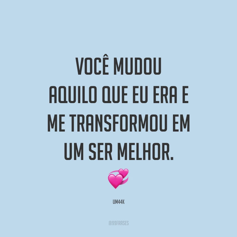 Você mudou aquilo que eu era e me transformou em um ser melhor. 💞