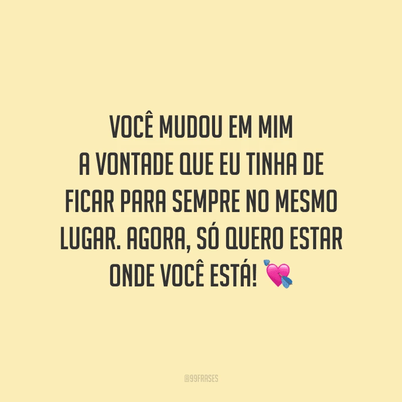 Você mudou em mim a vontade que eu tinha de ficar para sempre no mesmo lugar. Agora, só quero estar onde você está!