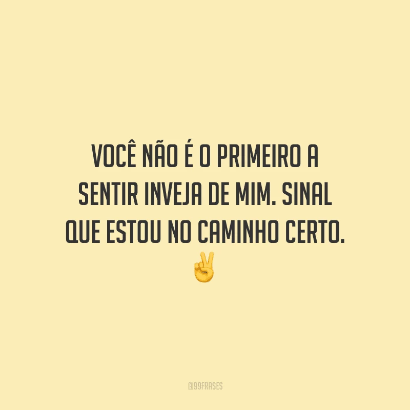 Você não é o primeiro a sentir inveja de mim. Sinal que estou no caminho certo.