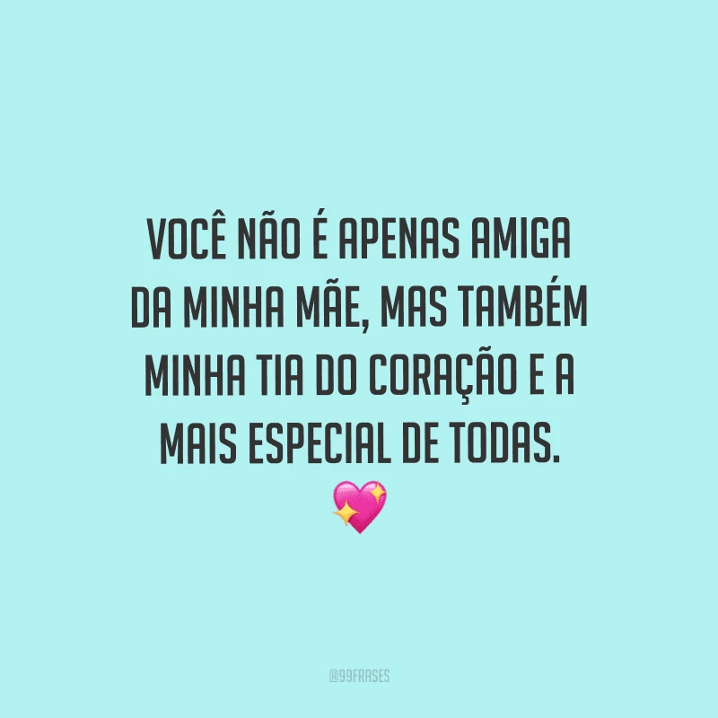 Você não é apenas amiga da minha mãe, mas também minha tia do coração e a mais especial de todas.