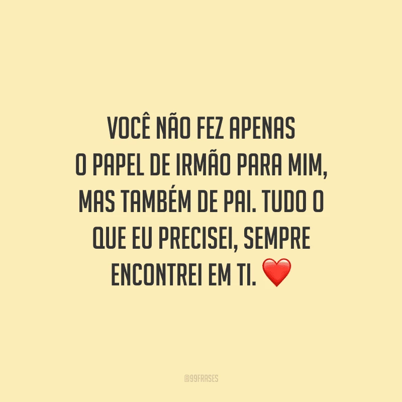 Você não fez apenas o papel de irmão para mim, mas também de pai. Tudo o que eu precisei, sempre encontrei em ti.