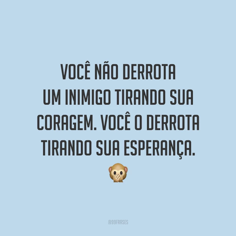 Você não derrota um inimigo tirando sua coragem. Você o derrota tirando sua esperança.