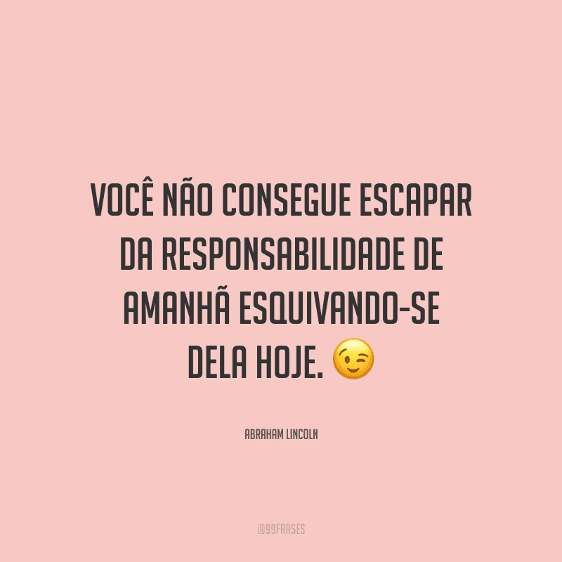 Você não consegue escapar da responsabilidade de amanhã esquivando-se dela hoje.