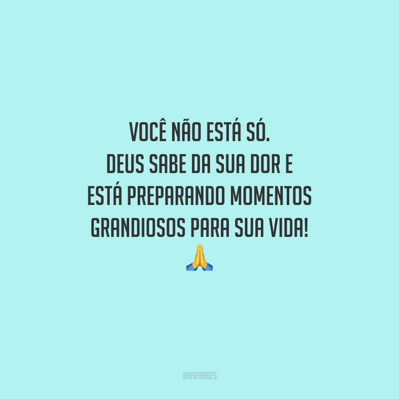 Você não está só. Deus sabe da sua dor e está preparando momentos grandiosos para sua vida! 