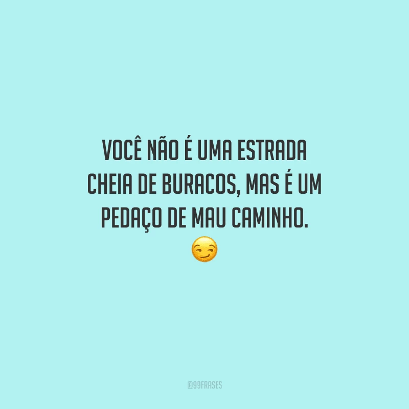 Você não é uma estrada cheia de buracos, mas é um pedaço de mau caminho. 