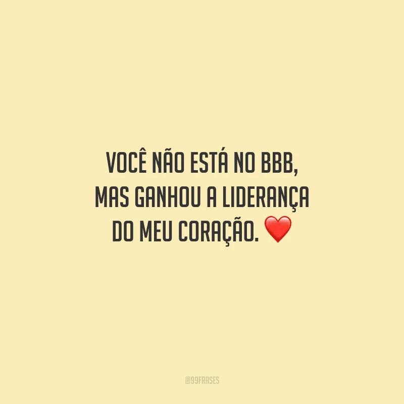 Você não está no BBB, mas ganhou a liderança do meu coração. 