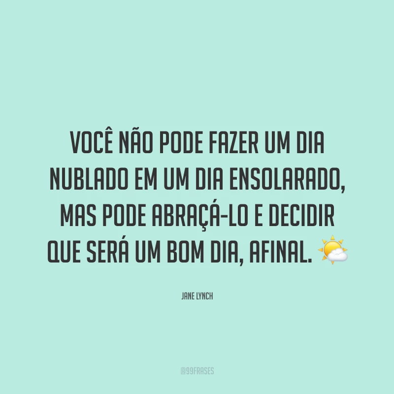 Você não pode fazer um dia nublado em um dia ensolarado, mas pode abraçá-lo e decidir que será um bom dia, afinal. 🌤