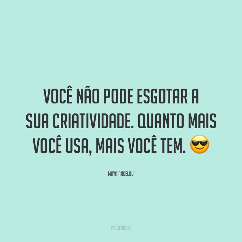 Você não pode esgotar a sua criatividade. Quanto mais você usa, mais você tem.
