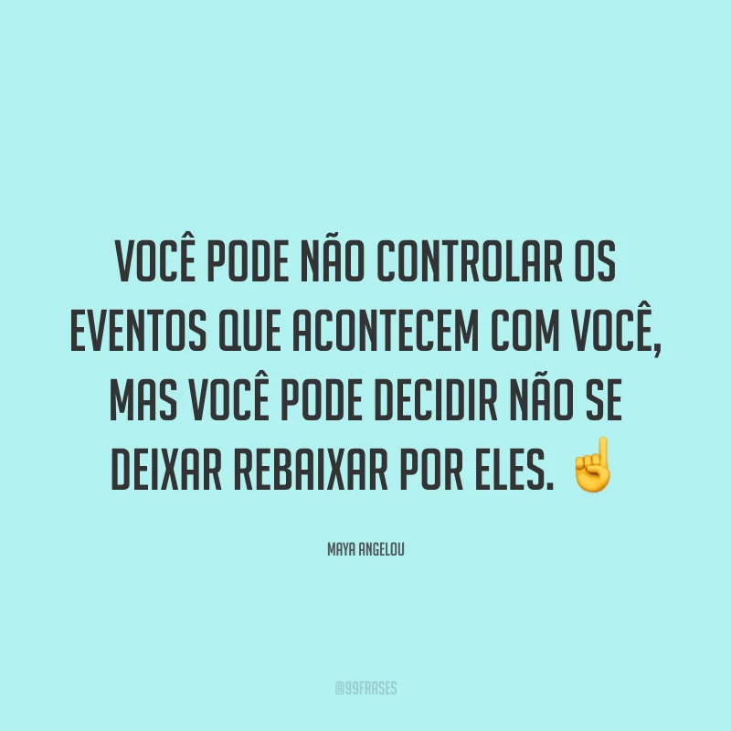 Você pode não controlar os eventos que acontecem com você, mas você pode decidir não se deixar rebaixar por eles.