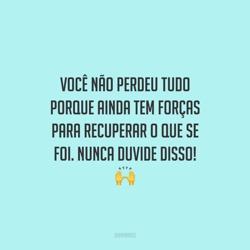 Você não perdeu tudo porque ainda tem forças para recuperar o que se foi. Nunca duvide disso!