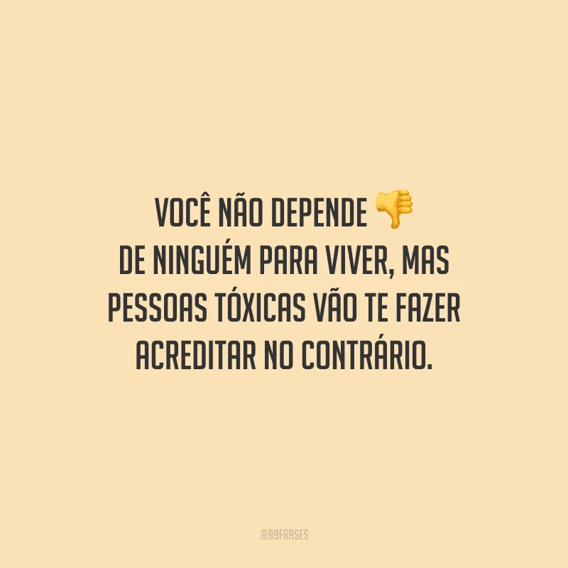 Você não depende de ninguém para viver, mas pessoas tóxicas vão te fazer acreditar no contrário.